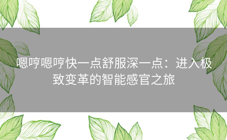 嗯哼嗯哼快一点舒服深一点：进入极致变革的智能感官之旅