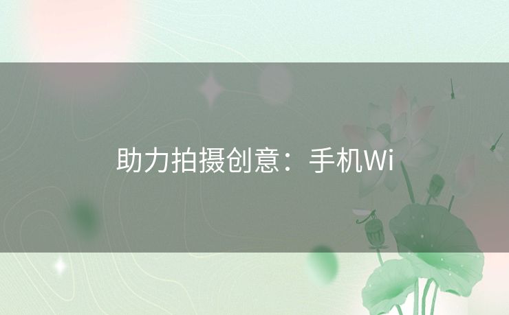 助力拍摄创意：手机Wi