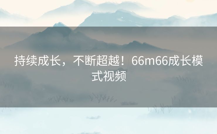 持续成长，不断超越！66m66成长模式视频