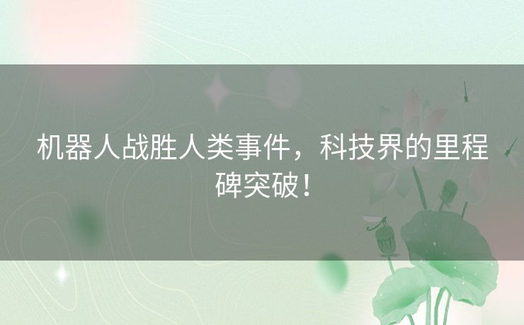 机器人战胜人类事件，科技界的里程碑突破！