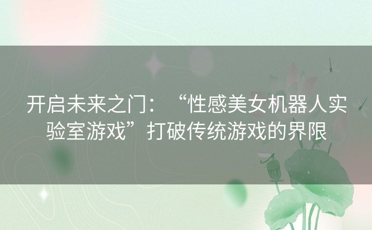 开启未来之门：“性感美女机器人实验室游戏”打破传统游戏的界限