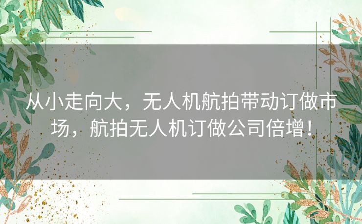 从小走向大，无人机航拍带动订做市场，航拍无人机订做公司倍增！