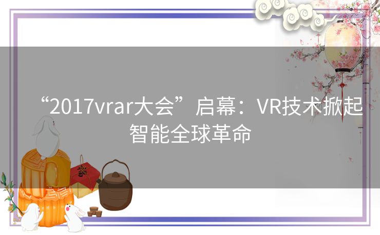 “2017vrar大会”启幕：VR技术掀起智能全球革命