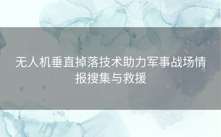 无人机垂直掉落技术助力军事战场情报搜集与救援