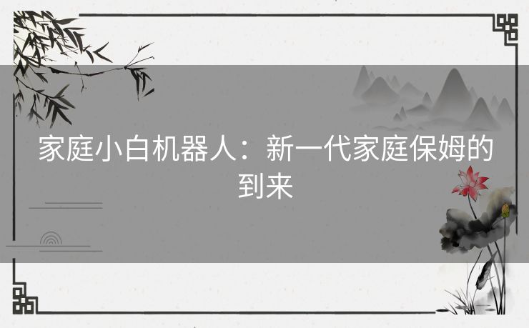 家庭小白机器人：新一代家庭保姆的到来