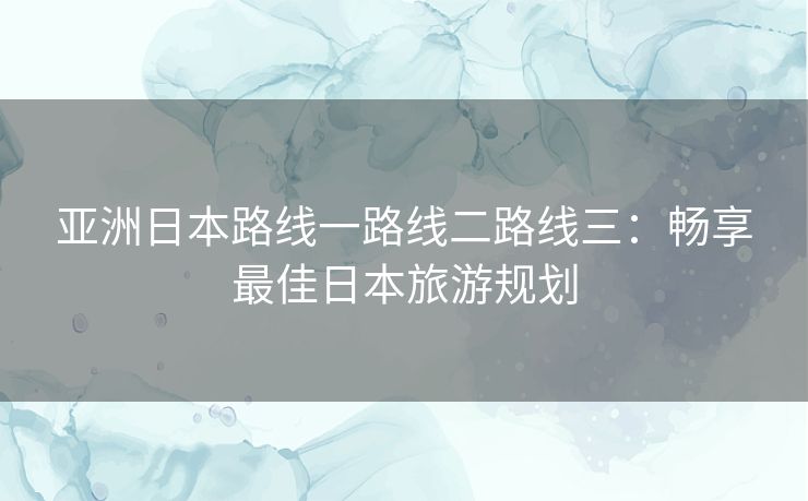 亚洲日本路线一路线二路线三：畅享最佳日本旅游规划